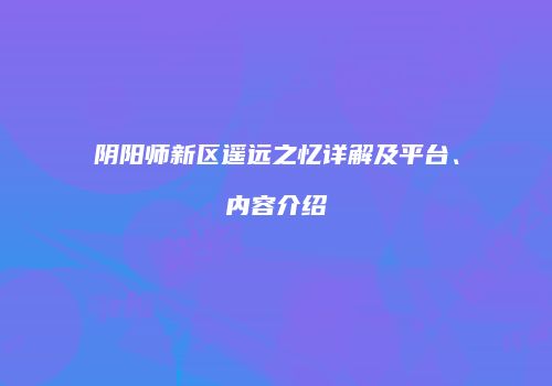 阴阳师新区遥远之忆详解及平台、内容介绍