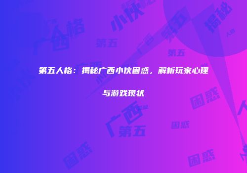 第五人格：揭秘广西小伙困惑，解析玩家心理与游戏现状