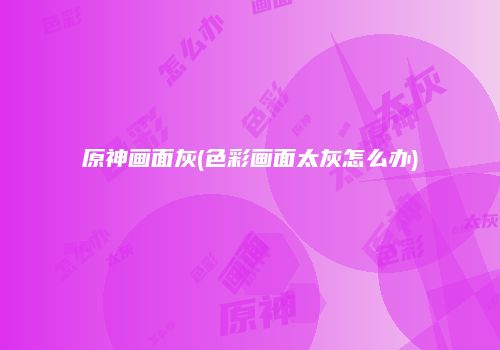 原神画面灰(色彩画面太灰怎么办)