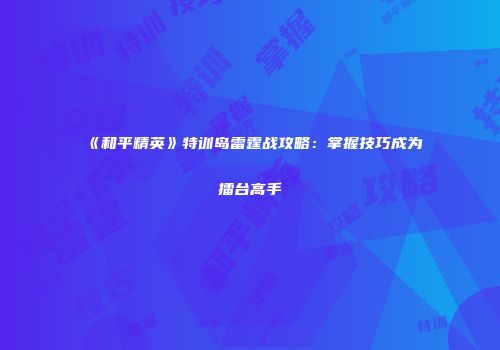 《和平精英》特训岛雷霆战攻略：掌握技巧成为擂台高手