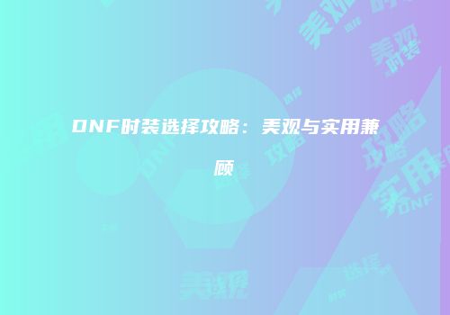 DNF时装选择攻略：美观与实用兼顾