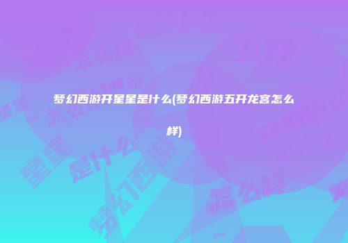 梦幻西游开星星是什么(梦幻西游五开龙宫怎么样)