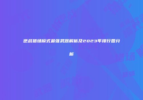 逆战猎场模式最强武器解析及2023年排行图分析
