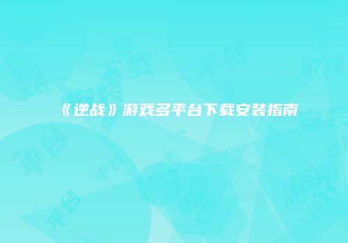 《逆战》游戏多平台下载安装指南