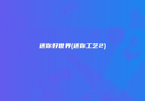 迷你好世界(迷你工艺2)