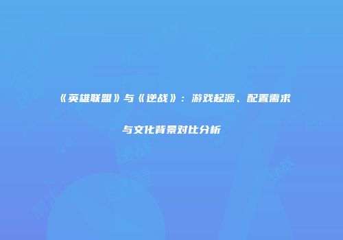 《英雄联盟》与《逆战》：游戏起源、配置需求与文化背景对比分析