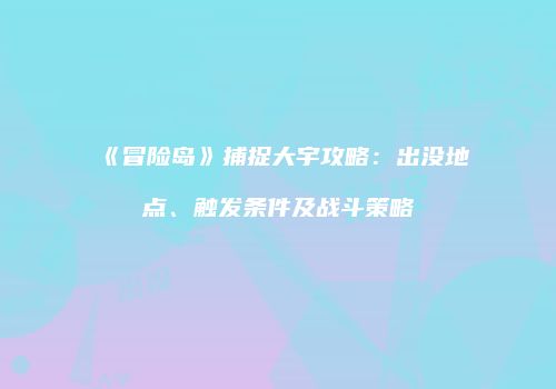《冒险岛》捕捉大宇攻略：出没地点、触发条件及战斗策略