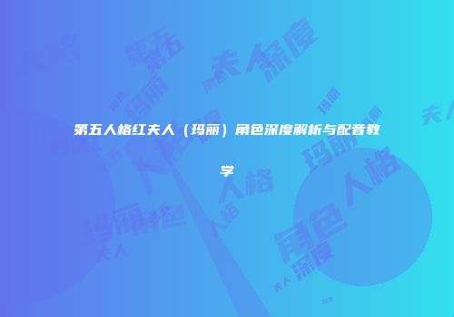 第五人格红夫人（玛丽）角色深度解析与配音教学