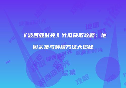 《波西亚时光》竹瓜获取攻略：地图采集与种植方法大揭秘
