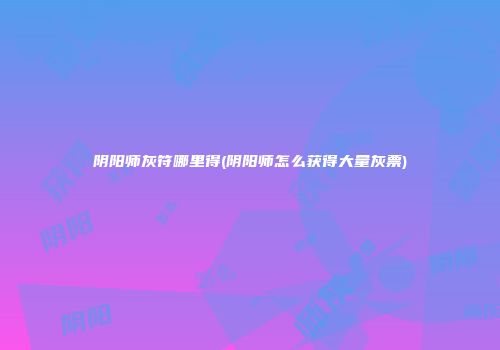阴阳师灰符哪里得(阴阳师怎么获得大量灰票)