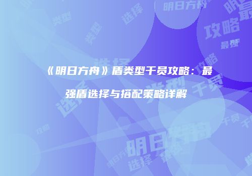 《明日方舟》盾类型干员攻略：最强盾选择与搭配策略详解
