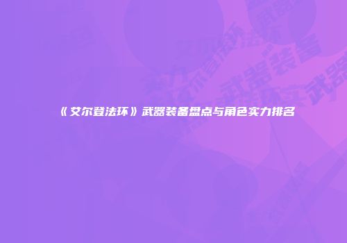 《艾尔登法环》武器装备盘点与角色实力排名