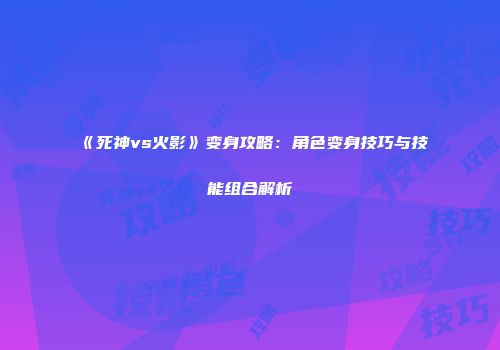 《死神vs火影》变身攻略：角色变身技巧与技能组合解析