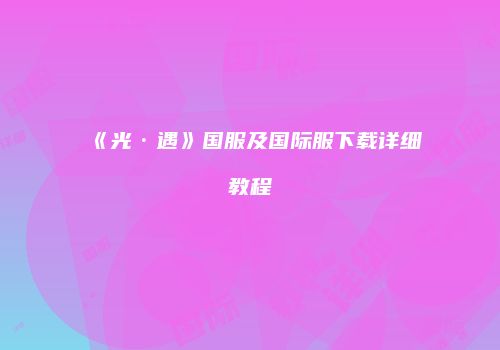 《光·遇》国服及国际服下载详细教程