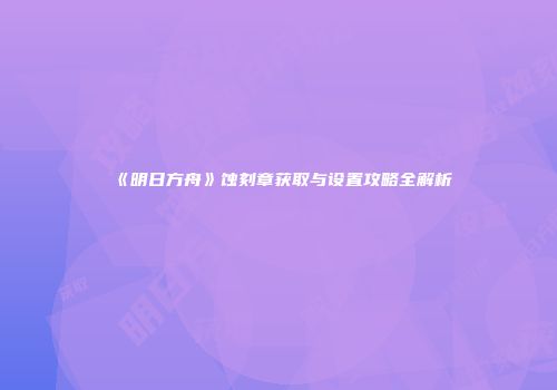 《明日方舟》蚀刻章获取与设置攻略全解析