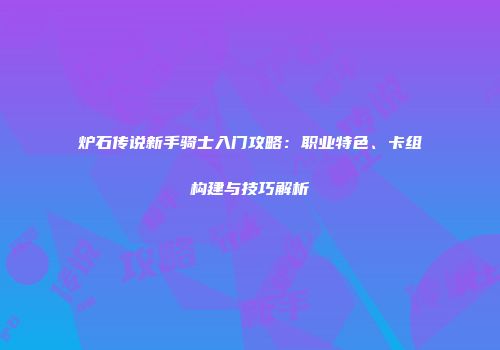 炉石传说新手骑士入门攻略：职业特色、卡组构建与技巧解析
