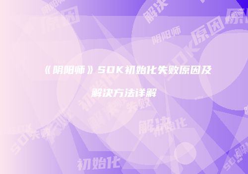 《阴阳师》SDK初始化失败原因及解决方法详解