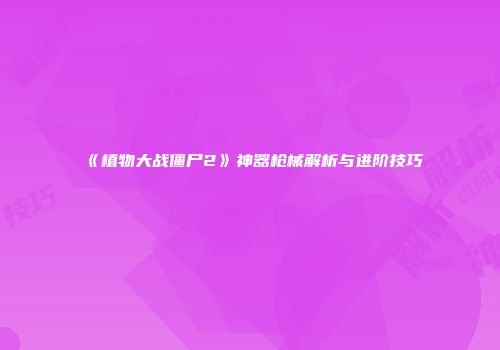 《植物大战僵尸2》神器枪械解析与进阶技巧