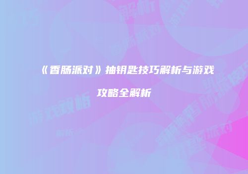 《香肠派对》抽钥匙技巧解析与游戏攻略全解析