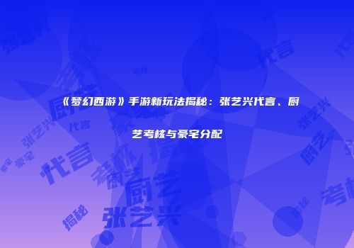 《梦幻西游》手游新玩法揭秘：张艺兴代言、厨艺考核与豪宅分配