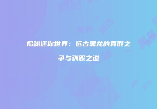 揭秘迷你世界：远古黑龙的真假之争与驯服之道