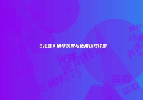 《光遇》钢琴获取与使用技巧详解