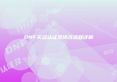 DNF实名认证及修改流程详解