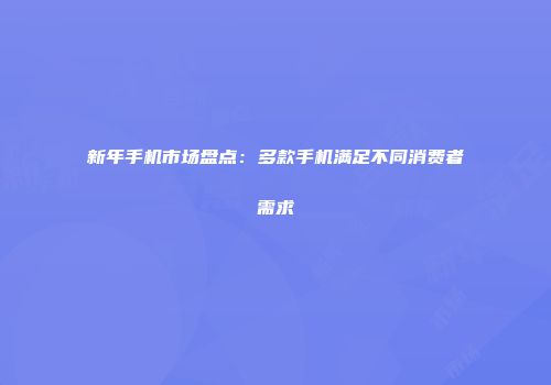 新年手机市场盘点：多款手机满足不同消费者需求