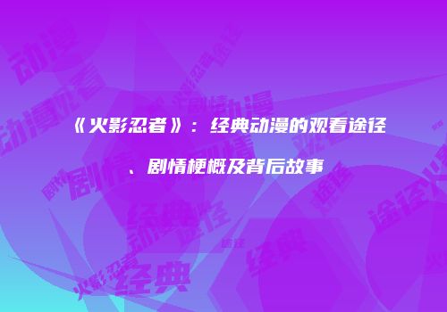 《火影忍者》：经典动漫的观看途径、剧情梗概及背后故事