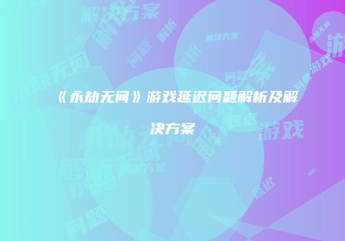《永劫无间》游戏延迟问题解析及解决方案