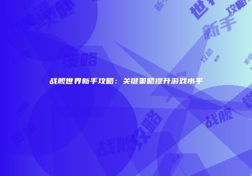 战舰世界新手攻略：关键策略提升游戏水平