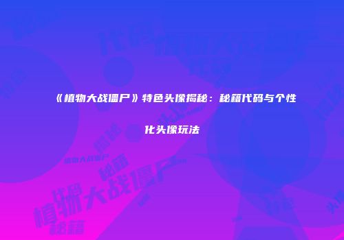 《植物大战僵尸》特色头像揭秘：秘籍代码与个性化头像玩法