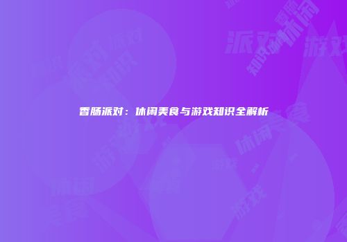 香肠派对：休闲美食与游戏知识全解析