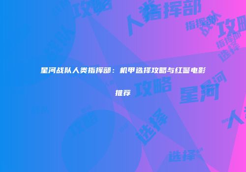 星河战队人类指挥部：机甲选择攻略与红警电影推荐