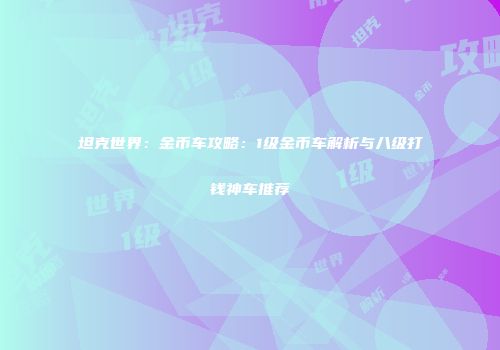 坦克世界：金币车攻略：1级金币车解析与八级打钱神车推荐