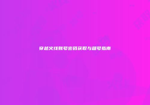 穿越火线账号密码获取与租号指南