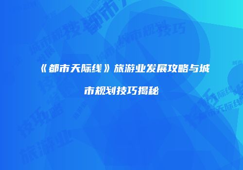 《都市天际线》旅游业发展攻略与城市规划技巧揭秘