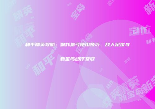 和平精英攻略：爆炸猎弓使用技巧、敌人定位与新宝岛动作获取