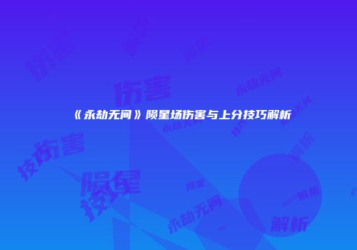 《永劫无间》陨星场伤害与上分技巧解析