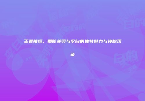 王者荣耀：揭秘关羽与李白的独特魅力与神秘现象