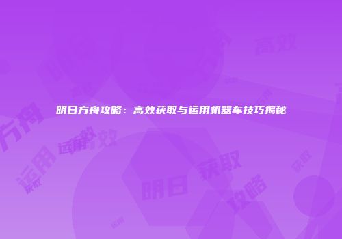 明日方舟攻略：高效获取与运用机器车技巧揭秘