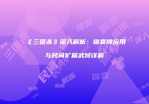 《三国杀》深入解析：锦囊牌应用与民间扩展武将详解