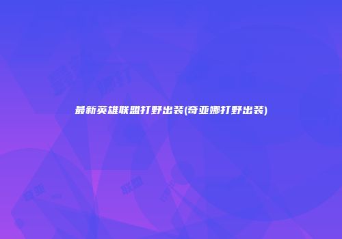 最新英雄联盟打野出装(奇亚娜打野出装)