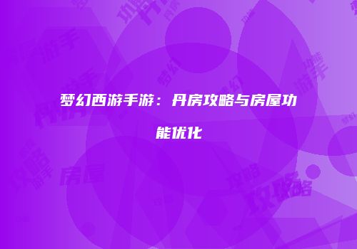 梦幻西游手游：丹房攻略与房屋功能优化