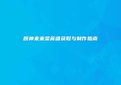 原神来来菜食谱获取与制作指南