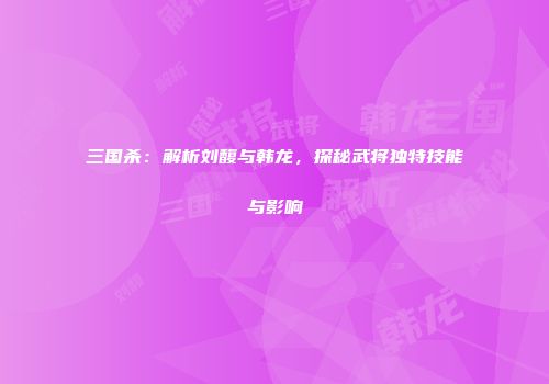 三国杀：解析刘馥与韩龙，探秘武将独特技能与影响