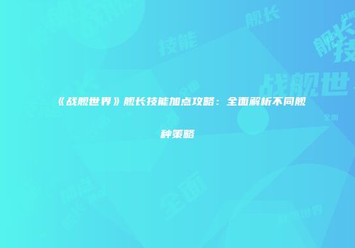 《战舰世界》舰长技能加点攻略：全面解析不同舰种策略