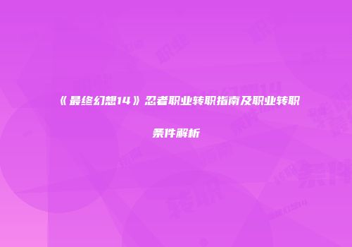 《最终幻想14》忍者职业转职指南及职业转职条件解析