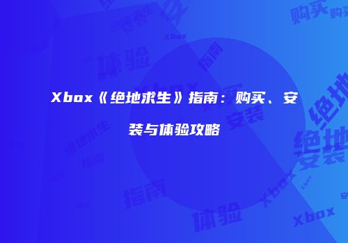 Xbox《绝地求生》指南：购买、安装与体验攻略