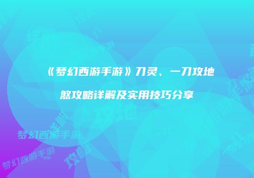 《梦幻西游手游》刀灵、一刀攻地煞攻略详解及实用技巧分享
